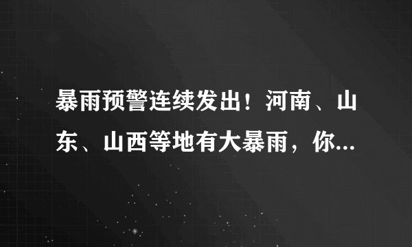 暴雨预警连续发出！河南、山东、山西等地有大暴雨，你怎么看？