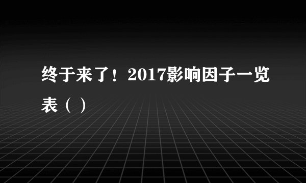 终于来了！2017影响因子一览表（）