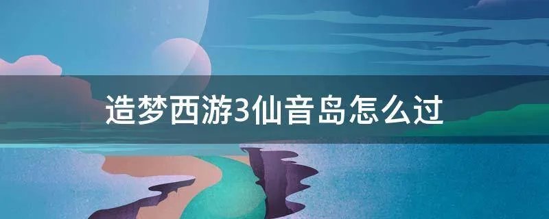 造梦西游3仙音岛怎么过