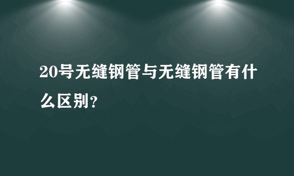 20号无缝钢管与无缝钢管有什么区别？