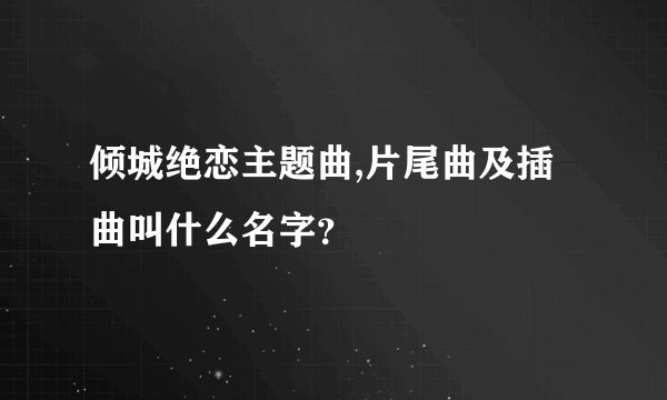 倾城绝恋主题曲,片尾曲及插曲叫什么名字？