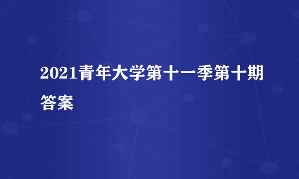 2021青年大学第十一季第十期答案