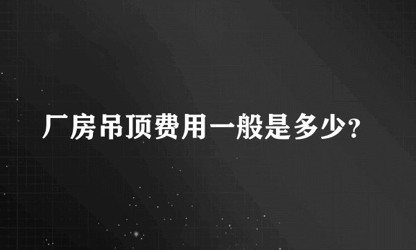 厂房吊顶费用一般是多少？
