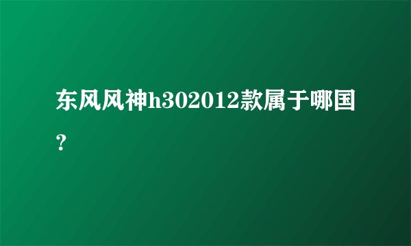 东风风神h302012款属于哪国？