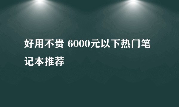 好用不贵 6000元以下热门笔记本推荐