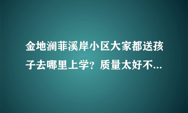 金地澜菲溪岸小区大家都送孩子去哪里上学?质量太好不强求,想找个差不多的就行,有什么具体学校推荐吗?