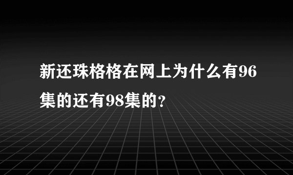 新还珠格格在网上为什么有96集的还有98集的?