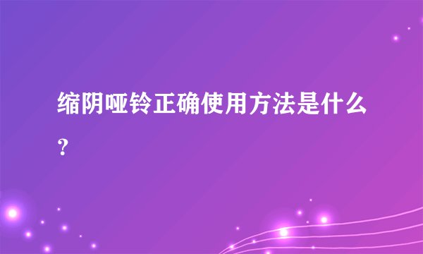 缩阴哑铃正确使用方法是什么？