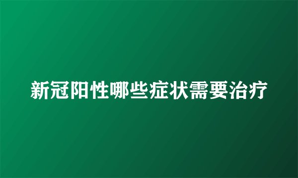 新冠阳性哪些症状需要治疗