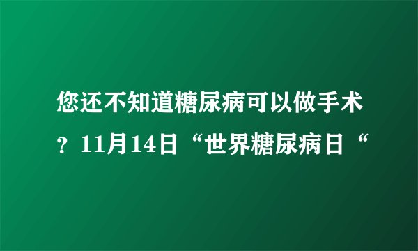 您还不知道糖尿病可以做手术？11月14日“世界糖尿病日“