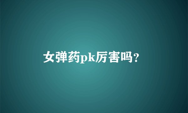 女弹药pk厉害吗？