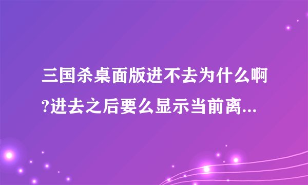 三国杀桌面版进不去为什么啊?进去之后要么显示当前离线模式,要么显示空白,如图,为什么啊?
