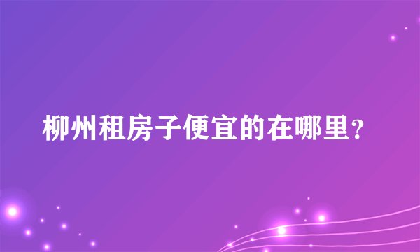 柳州租房子便宜的在哪里？