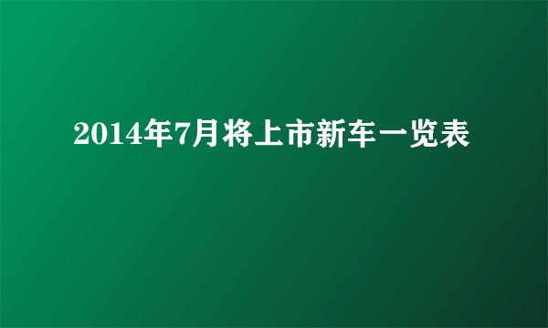 2014年7月将上市新车一览表