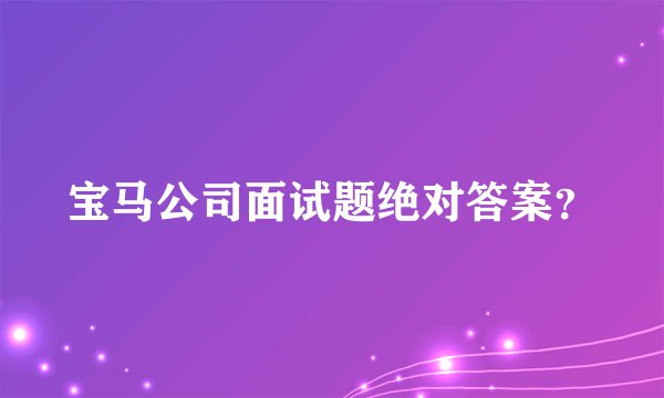 宝马公司面试题绝对答案？