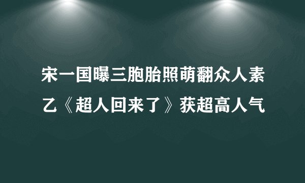 宋一国曝三胞胎照萌翻众人素乙《超人回来了》获超高人气