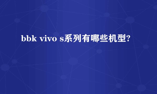 bbk vivo s系列有哪些机型?