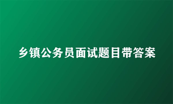 乡镇公务员面试题目带答案