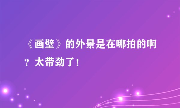 《画壁》的外景是在哪拍的啊？太带劲了！