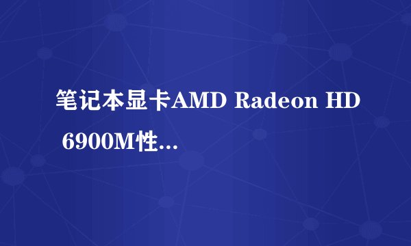 笔记本显卡AMD Radeon HD 6900M性能好不好?相当于什么样的N卡?