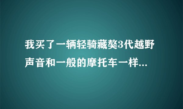 我买了一辆轻骑藏獒3代越野 声音和一般的摩托车一样 怎么的啊？