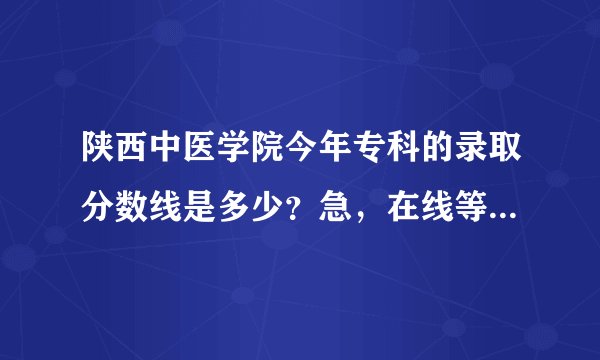 陕西中医学院今年专科的录取分数线是多少？急，在线等，给分！