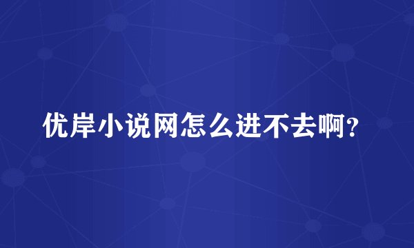 优岸小说网怎么进不去啊？