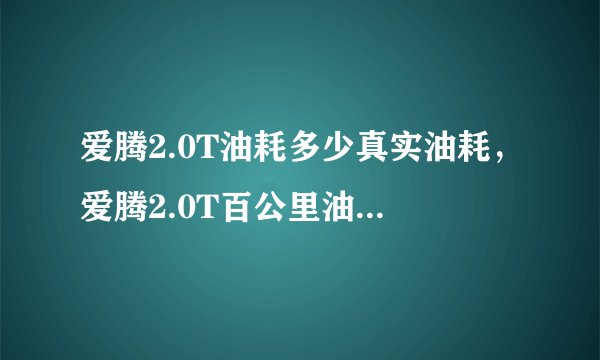 爱腾2.0T油耗多少真实油耗，爱腾2.0T百公里油耗多少钱一公里