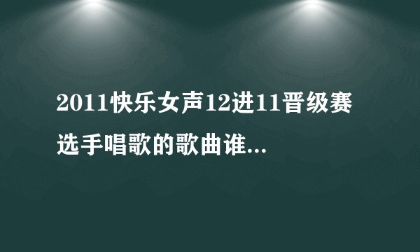 2011快乐女声12进11晋级赛 选手唱歌的歌曲谁有？最好是全部的~　谢谢啦 要mp3格式的哦～