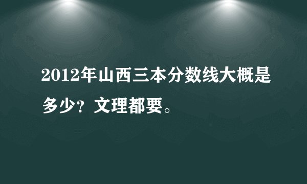 2012年山西三本分数线大概是多少？文理都要。