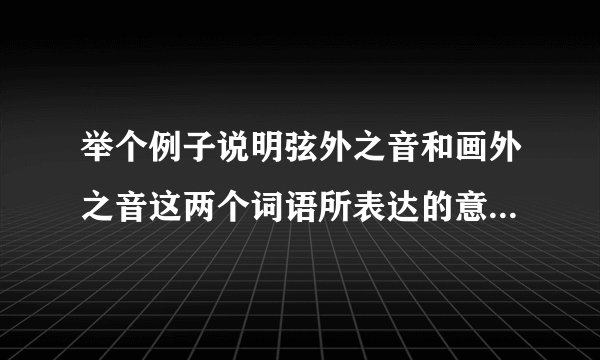 举个例子说明弦外之音和画外之音这两个词语所表达的意思有何不同?
