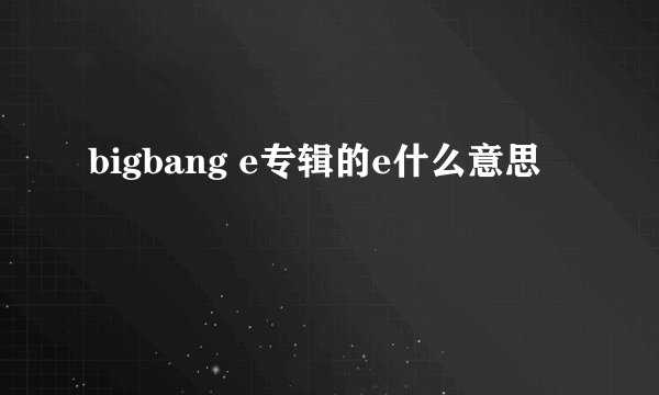 bigbang e专辑的e什么意思