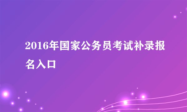 2016年国家公务员考试补录报名入口