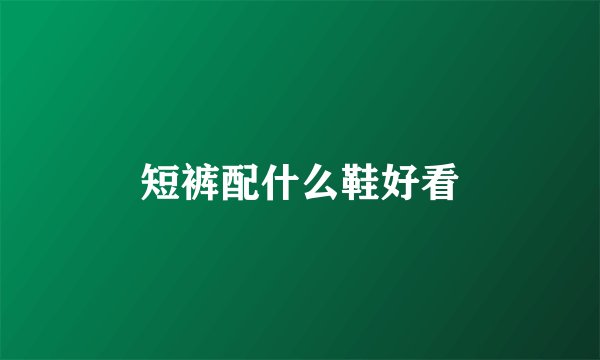 短裤配什么鞋好看