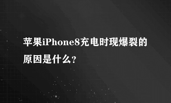 苹果iPhone8充电时现爆裂的原因是什么？