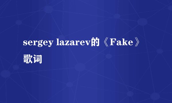 sergey lazarev的《Fake》 歌词