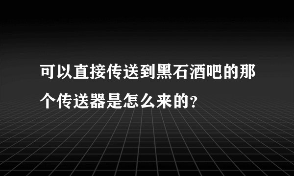 可以直接传送到黑石酒吧的那个传送器是怎么来的？