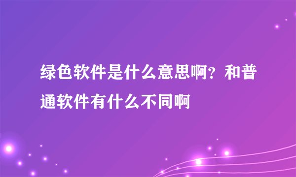 绿色软件是什么意思啊？和普通软件有什么不同啊