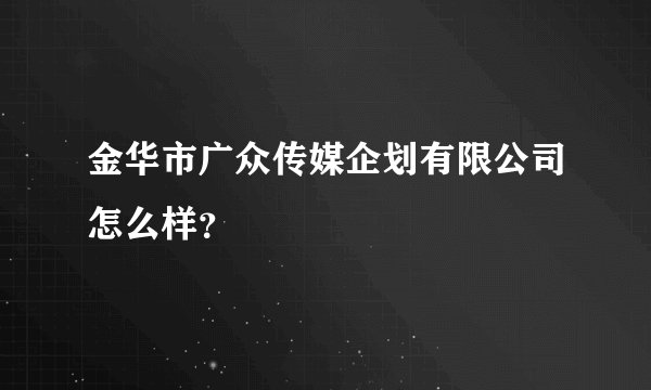 金华市广众传媒企划有限公司怎么样？