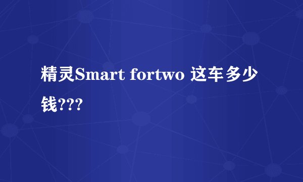 精灵Smart fortwo 这车多少钱???