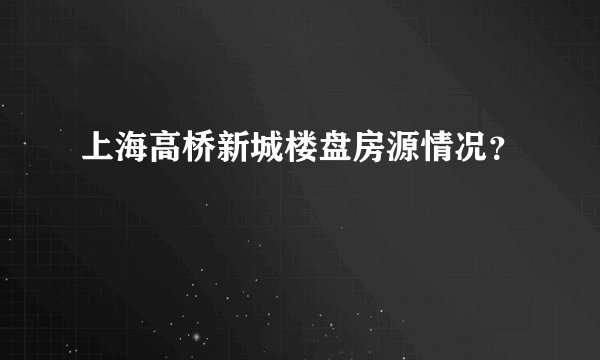 上海高桥新城楼盘房源情况？