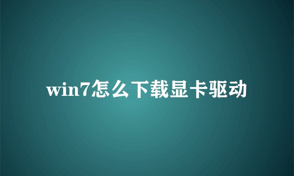 win7怎么下载显卡驱动