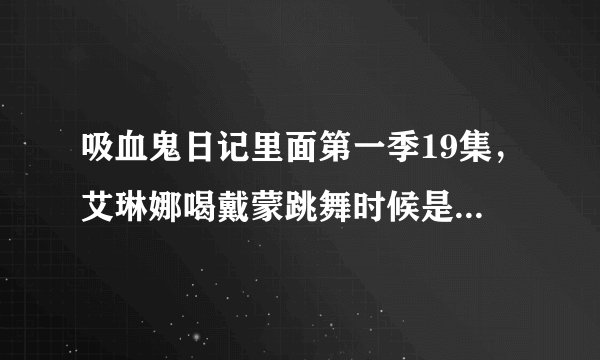 吸血鬼日记里面第一季19集，艾琳娜喝戴蒙跳舞时候是什么歌曲？
