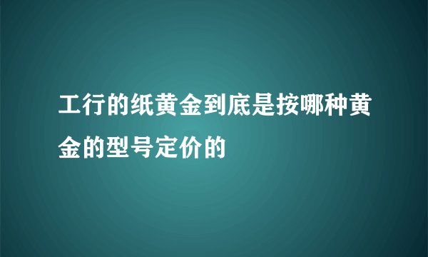 工行的纸黄金到底是按哪种黄金的型号定价的