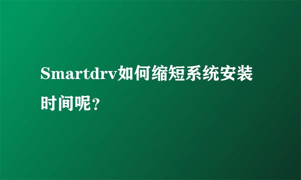 Smartdrv如何缩短系统安装时间呢？