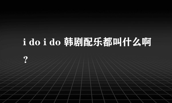 i do i do 韩剧配乐都叫什么啊?