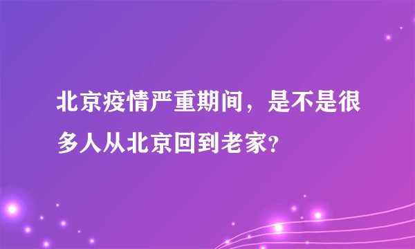 北京疫情严重期间，是不是很多人从北京回到老家？