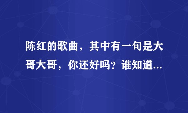 陈红的歌曲，其中有一句是大哥大哥，你还好吗？谁知道这首歌曲的全名吗？