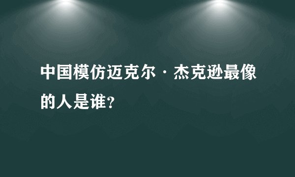 中国模仿迈克尔·杰克逊最像的人是谁？