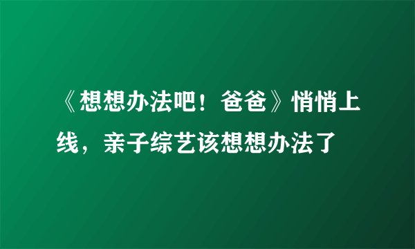 《想想办法吧！爸爸》悄悄上线，亲子综艺该想想办法了